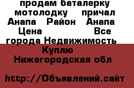 продам баталерку мотолодку 22 причал Анапа › Район ­ Анапа › Цена ­ 1 800 000 - Все города Недвижимость » Куплю   . Нижегородская обл.